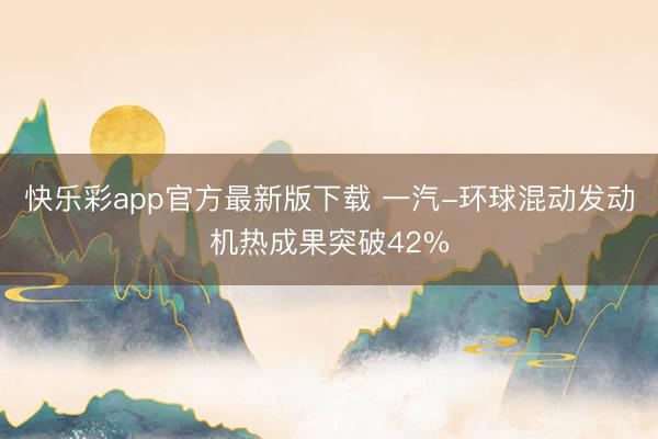 快乐彩app官方最新版下载 一汽-环球混动发动机热成果突破42%