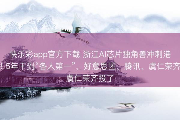 快乐彩app官方下载 浙江AI芯片独角兽冲刺港交所! 5年干到“各人第一”，好意思团、腾讯、虞仁荣齐投了