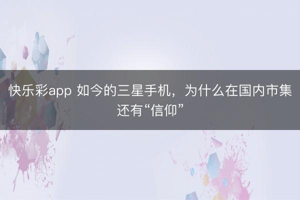 快乐彩app 如今的三星手机,为什么在国内市集还有“信仰”