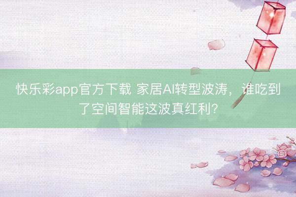 快乐彩app官方下载 家居AI转型波涛,谁吃到了空间智能这波真红利?