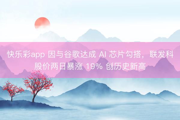 快乐彩app 因与谷歌达成 AI 芯片勾搭,联发科股价两日暴涨 19% 创历史新高