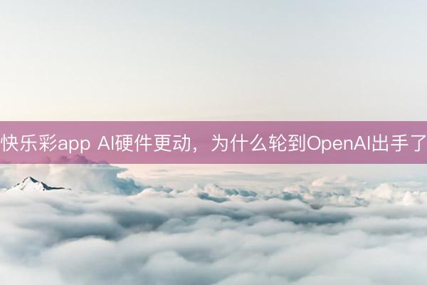 快乐彩app AI硬件更动,为什么轮到OpenAI出手了