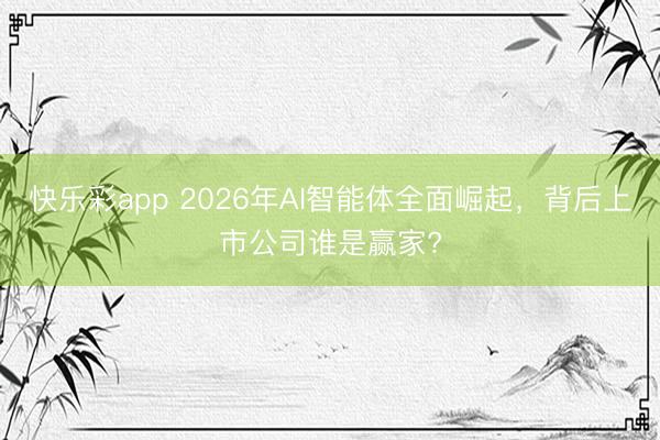 快乐彩app 2026年AI智能体全面崛起，背后上市公司谁是赢家?