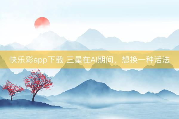 快乐彩app下载 三星在AI期间，想换一种活法