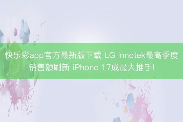 快乐彩app官方最新版下载 LG Innotek最高季度销售额刷新 iPhone 17成最大推手!