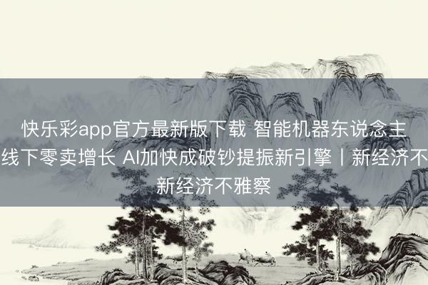快乐彩app官方最新版下载 智能机器东说念主激活线下零卖增长 AI加快成破钞提振新引擎丨新经济不雅察