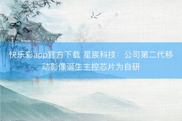 快乐彩app官方下载 星宸科技:公司第二代移动影像诞生主控芯片为自研