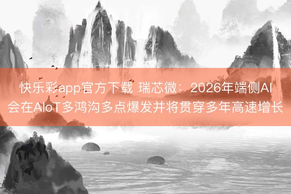 快乐彩app官方下载 瑞芯微：2026年端侧AI会在AIoT多鸿沟多点爆发并将贯穿多年高速增长