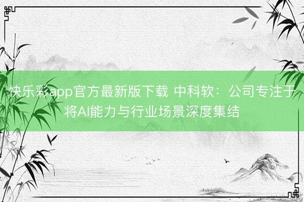 快乐彩app官方最新版下载 中科软：公司专注于将AI能力与行业场景深度集结