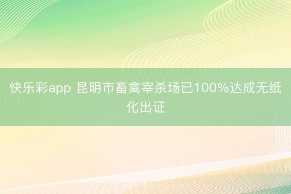 快乐彩app 昆明市畜禽宰杀场已100%达成无纸化出证