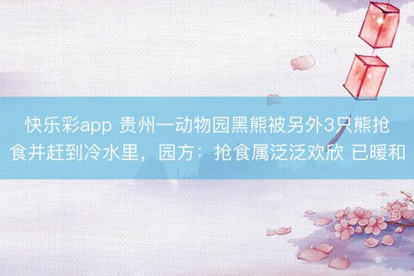 快乐彩app 贵州一动物园黑熊被另外3只熊抢食并赶到冷水里,园方:抢食属泛泛欢欣 已暖和