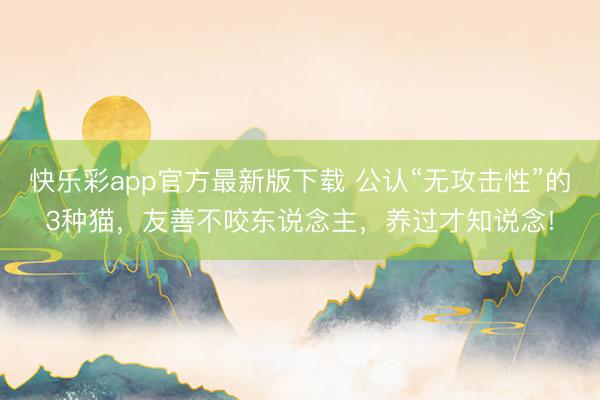 快乐彩app官方最新版下载 公认“无攻击性”的3种猫，友善不咬东说念主，养过才知说念!