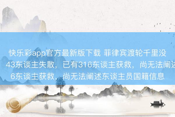 快乐彩app官方最新版下载 菲律宾渡轮千里没已致15东谈主归天，43东谈主失散，已有316东谈主获救，尚无法阐述东谈主员国籍信息
