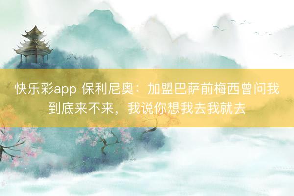 快乐彩app 保利尼奥:加盟巴萨前梅西曾问我到底来不来,我说你想我去我就去