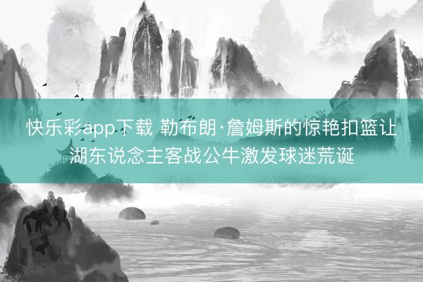 快乐彩app下载 勒布朗·詹姆斯的惊艳扣篮让湖东说念主客战公牛激发球迷荒诞