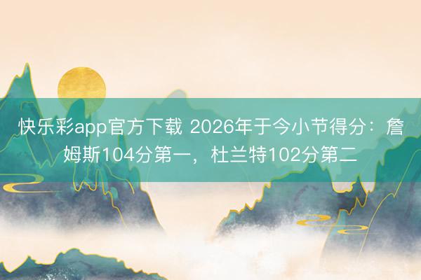 快乐彩app官方下载 2026年于今小节得分：詹姆斯104分第一，杜兰特102分第二