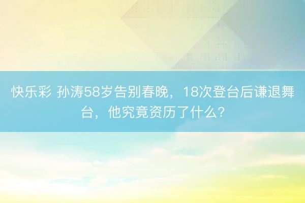 快乐彩 孙涛58岁告别春晚,18次登台后谦退舞台,他究竟资历了什么?