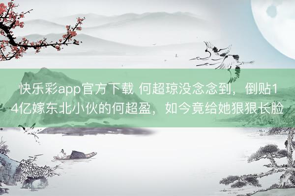 快乐彩app官方下载 何超琼没念念到，倒贴14亿嫁东北小伙的何超盈，如今竟给她狠狠长脸