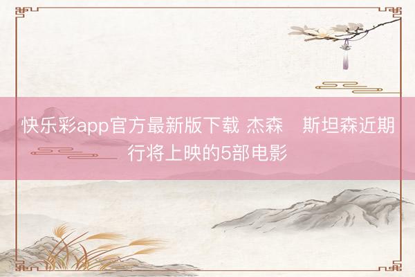 快乐彩app官方最新版下载 杰森・斯坦森近期行将上映的5部电影