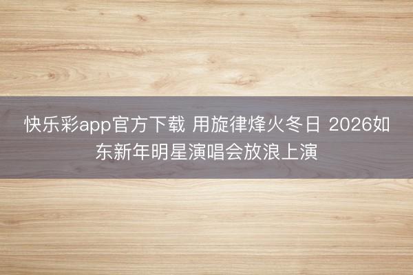 快乐彩app官方下载 用旋律烽火冬日 2026如东新年明星演唱会放浪上演