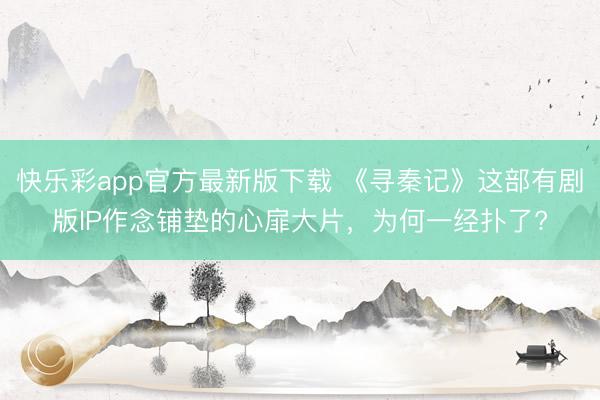 快乐彩app官方最新版下载 《寻秦记》这部有剧版IP作念铺垫的心扉大片,为何一经扑了?