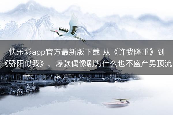 快乐彩app官方最新版下载 从《许我隆重》到《骄阳似我》,爆款偶像剧为什么也不盛产男顶流