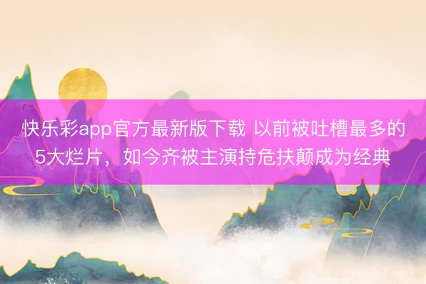 快乐彩app官方最新版下载 以前被吐槽最多的5大烂片,如今齐被主演持危扶颠成为经典