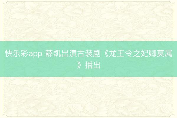 快乐彩app 薛凯出演古装剧《龙王令之妃卿莫属》播出