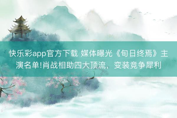 快乐彩app官方下载 媒体曝光《旬日终焉》主演名单!肖战相助四大顶流,变装竞争犀利