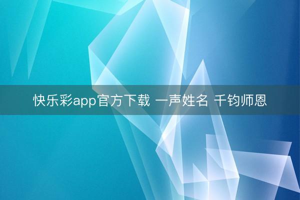 快乐彩app官方下载 一声姓名 千钧师恩