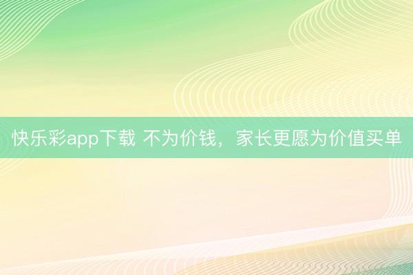 快乐彩app下载 不为价钱，家长更愿为价值买单