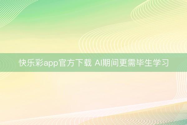快乐彩app官方下载 AI期间更需毕生学习