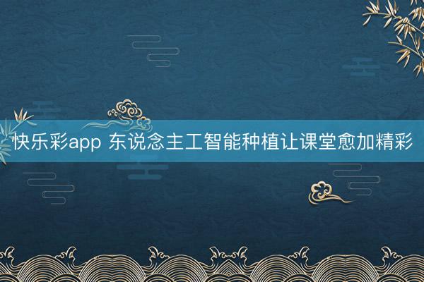 快乐彩app 东说念主工智能种植让课堂愈加精彩