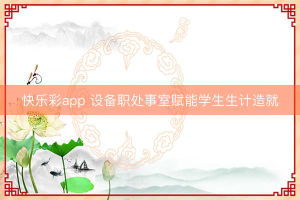 快乐彩app 设备职处事室赋能学生生计造就