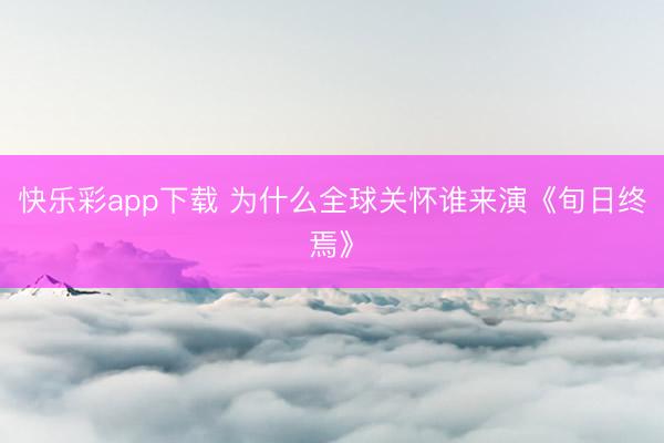 快乐彩app下载 为什么全球关怀谁来演《旬日终焉》