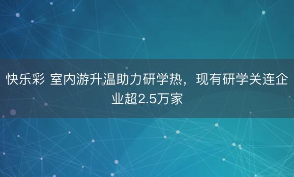 快乐彩 室内游升温助力研学热，现有研学关连企业超2.5万家