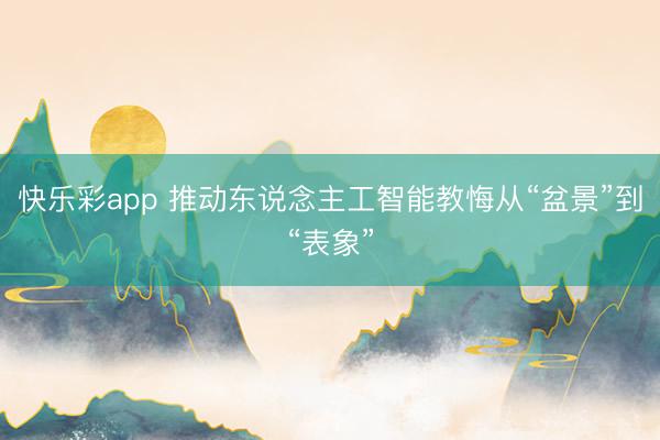 快乐彩app 推动东说念主工智能教悔从“盆景”到“表象”