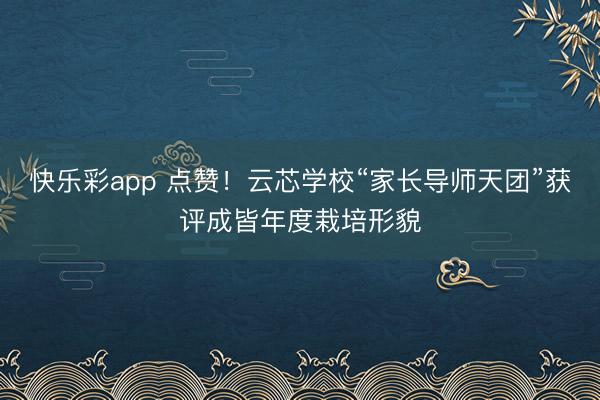 快乐彩app 点赞！云芯学校“家长导师天团”获评成皆年度栽培形貌