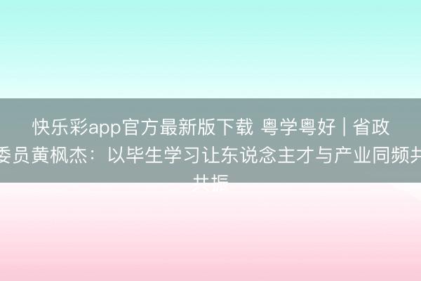 快乐彩app官方最新版下载 粤学粤好 | 省政协委员黄枫杰：以毕生学习让东说念主才与产业同频共振