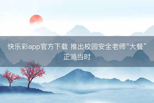 快乐彩app官方下载 推出校园安全老师“大餐”正派当时