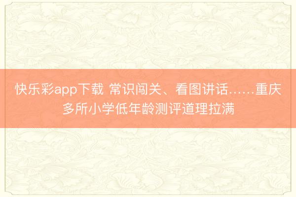 快乐彩app下载 常识闯关、看图讲话……重庆多所小学低年龄测评道理拉满