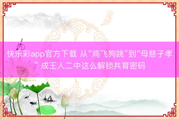 快乐彩app官方下载 从“鸡飞狗跳”到“母慈子孝” 成王人二中这么解锁共育密码