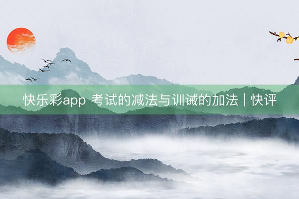 快乐彩app 考试的减法与训诫的加法 | 快评