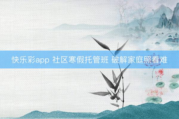 快乐彩app 社区寒假托管班 破解家庭照看难