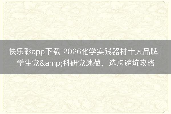 快乐彩app下载 2026化学实践器材十大品牌|学生党&科研党速藏,选购避坑攻略