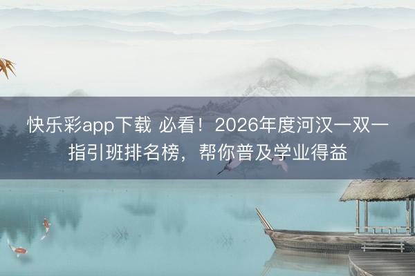 快乐彩app下载 必看！2026年度河汉一双一指引班排名榜，帮你普及学业得益