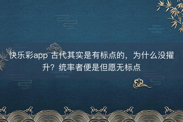 快乐彩app 古代其实是有标点的，为什么没擢升？统率者便是但愿无标点
