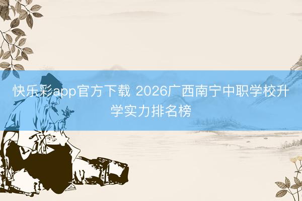 快乐彩app官方下载 2026广西南宁中职学校升学实力排名榜