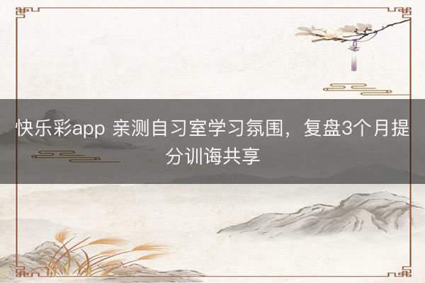 快乐彩app 亲测自习室学习氛围，复盘3个月提分训诲共享