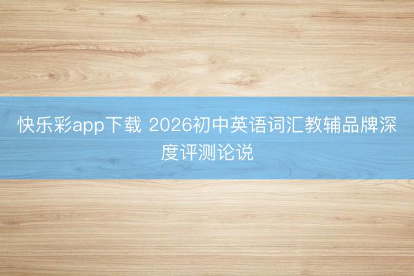 快乐彩app下载 2026初中英语词汇教辅品牌深度评测论说